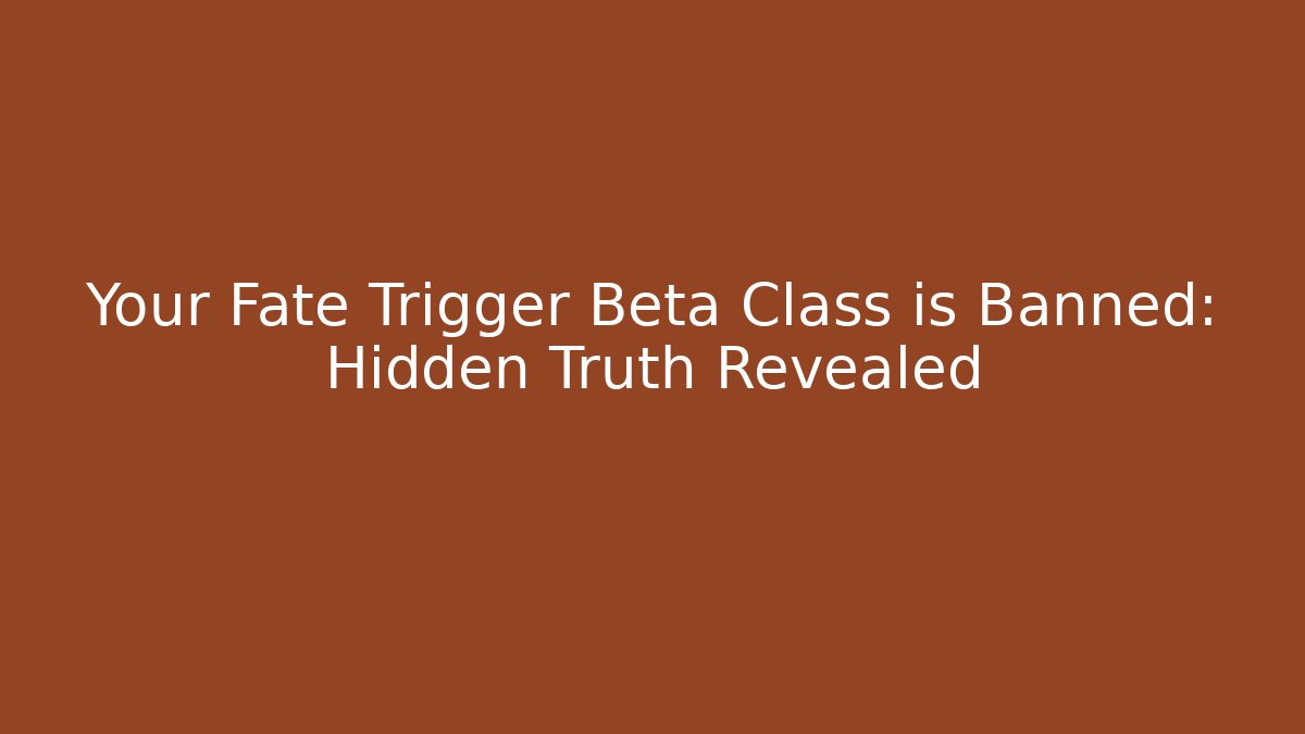 Your Fate Trigger Beta Class is Banned: Hidden Truth Revealed