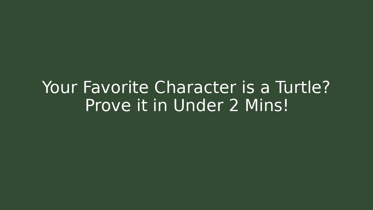 Your Favorite Character is a Turtle? Prove it in Under 2 Mins!