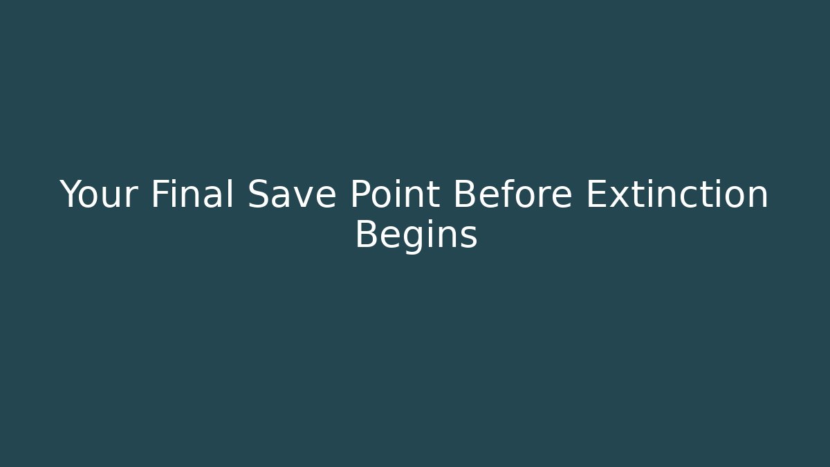 Your Final Save Point Before Extinction Begins