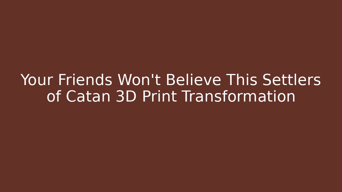 Your Friends Won't Believe This Settlers of Catan 3D Print Transformation