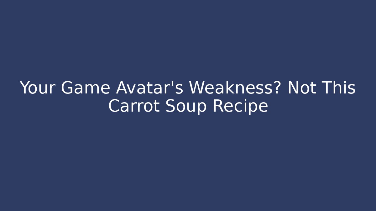 Your Game Avatar's Weakness? Not This Carrot Soup Recipe