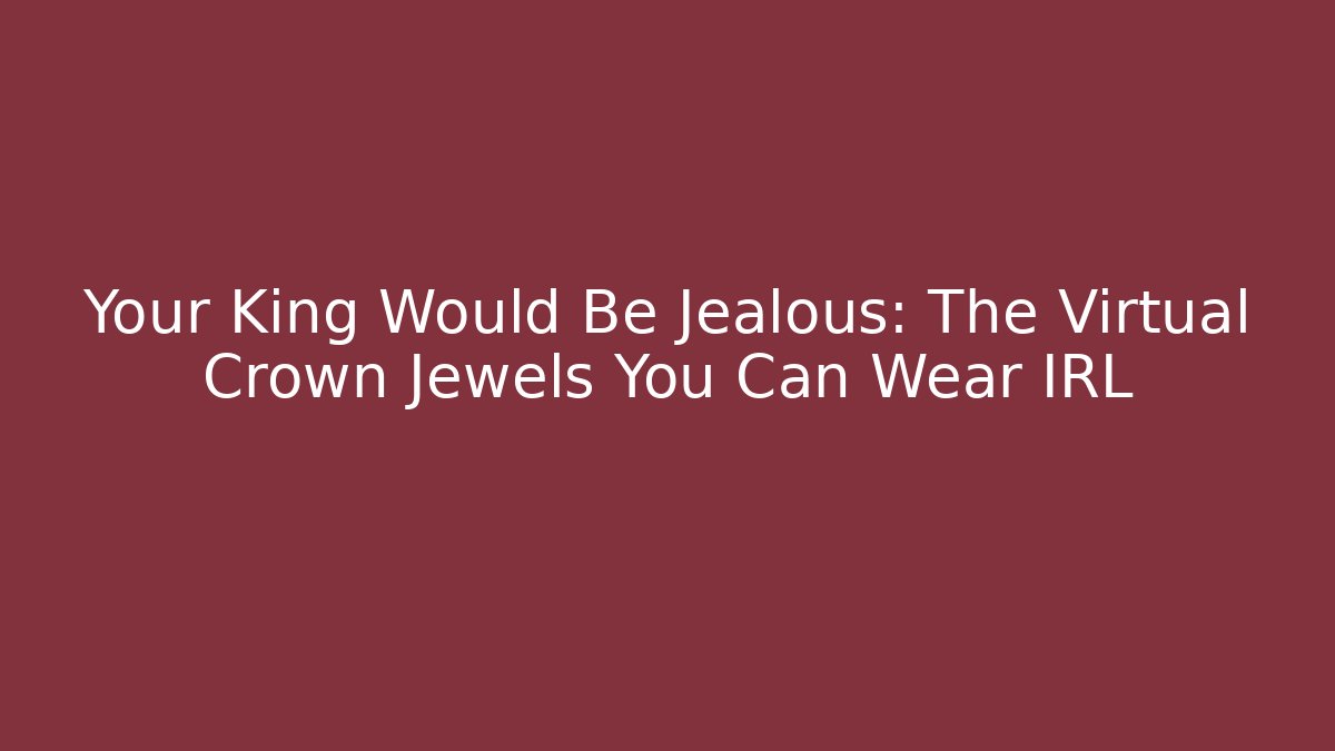 Your King Would Be Jealous: The Virtual Crown Jewels You Can Wear IRL