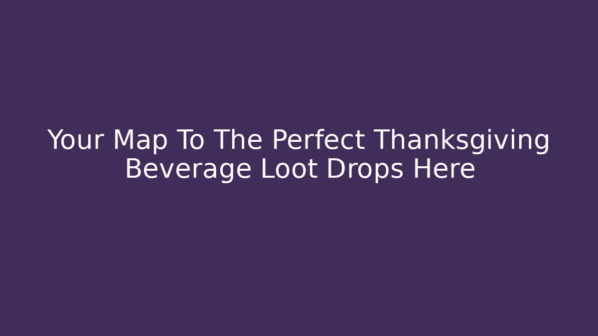 Your Map To The Perfect Thanksgiving Beverage Loot Drops Here - Andrea Zevedo