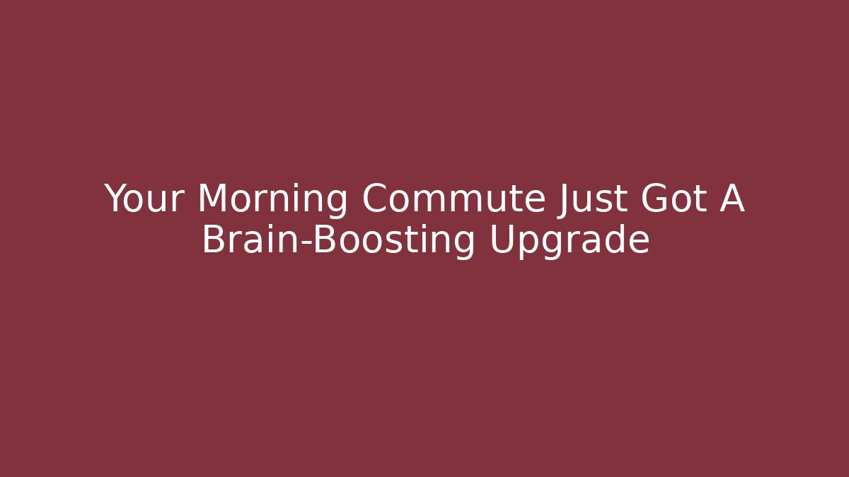 Your Morning Commute Just Got A Brain-Boosting Upgrade