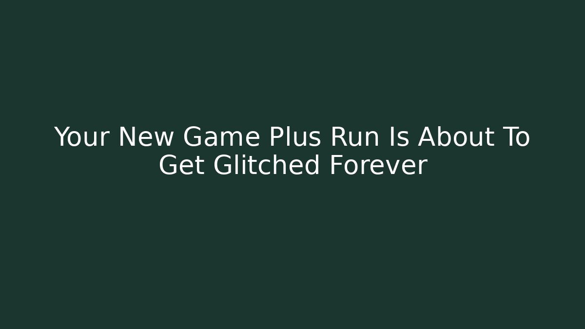 Your New Game Plus Run Is About To Get Glitched Forever