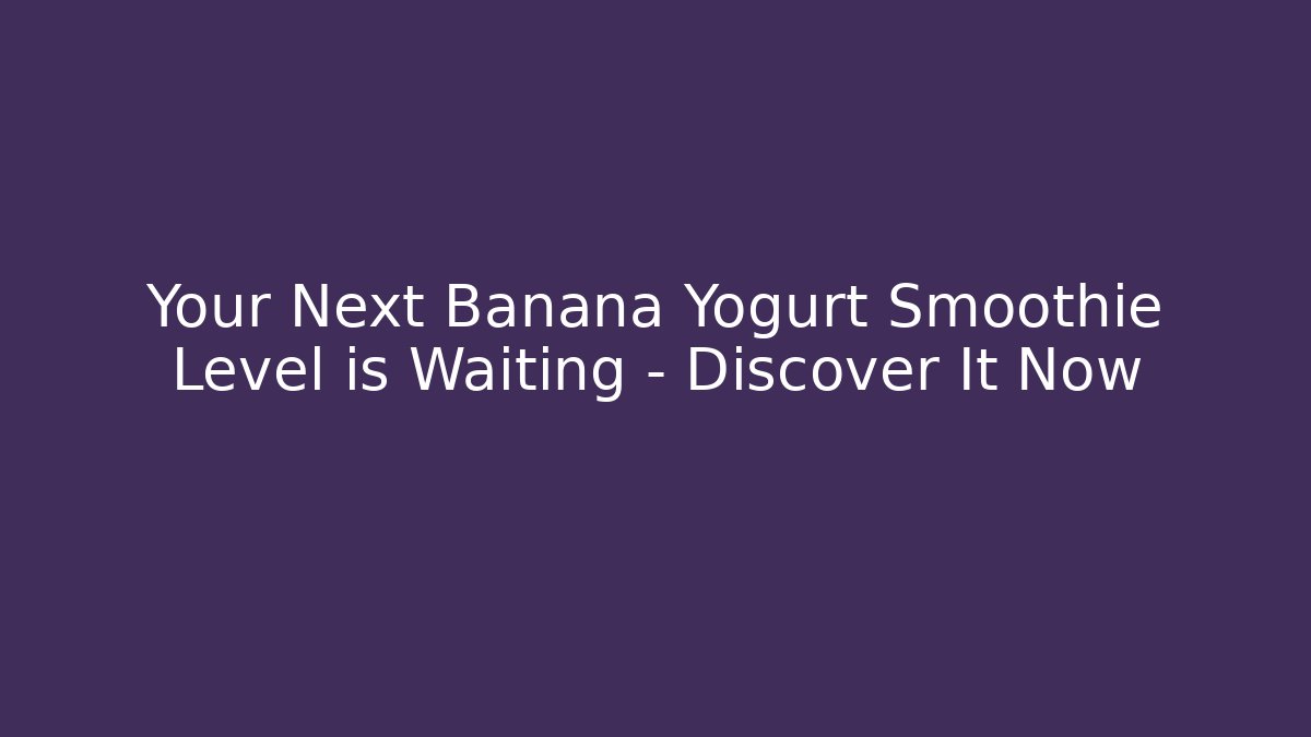 Your Next Banana Yogurt Smoothie Level is Waiting – Discover It Now