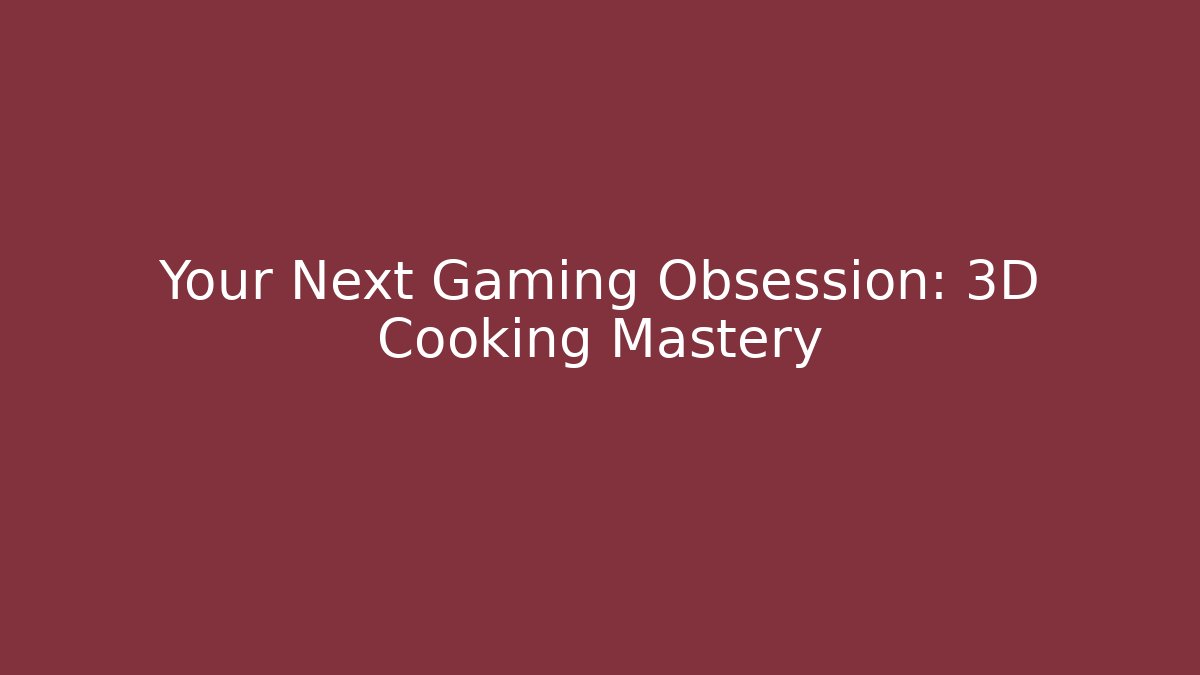 Your Next Gaming Obsession: 3D Cooking Mastery