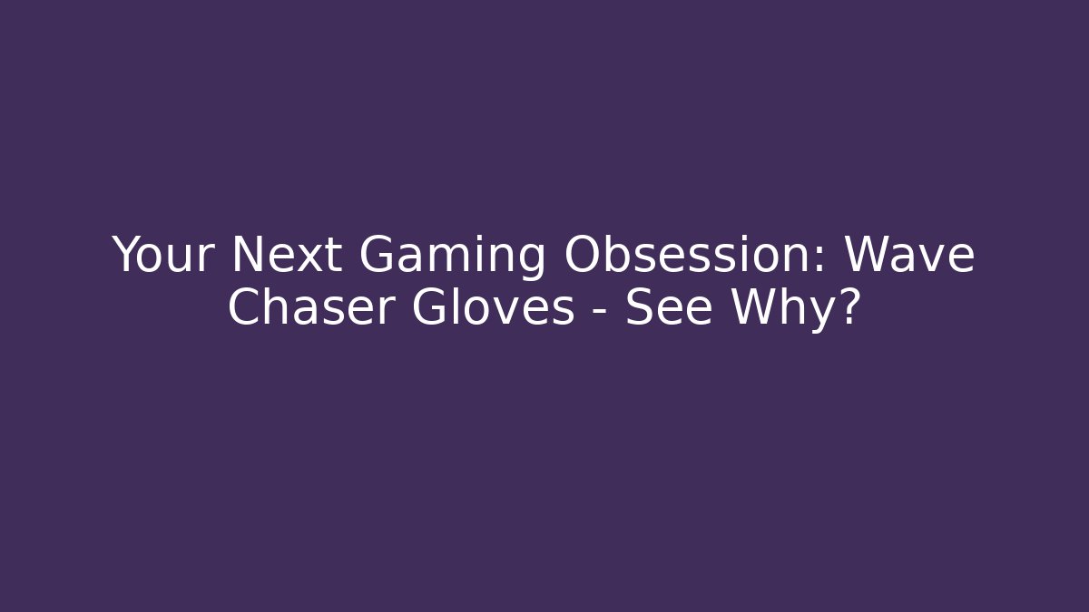Your Next Gaming Obsession: Wave Chaser Gloves – See Why?