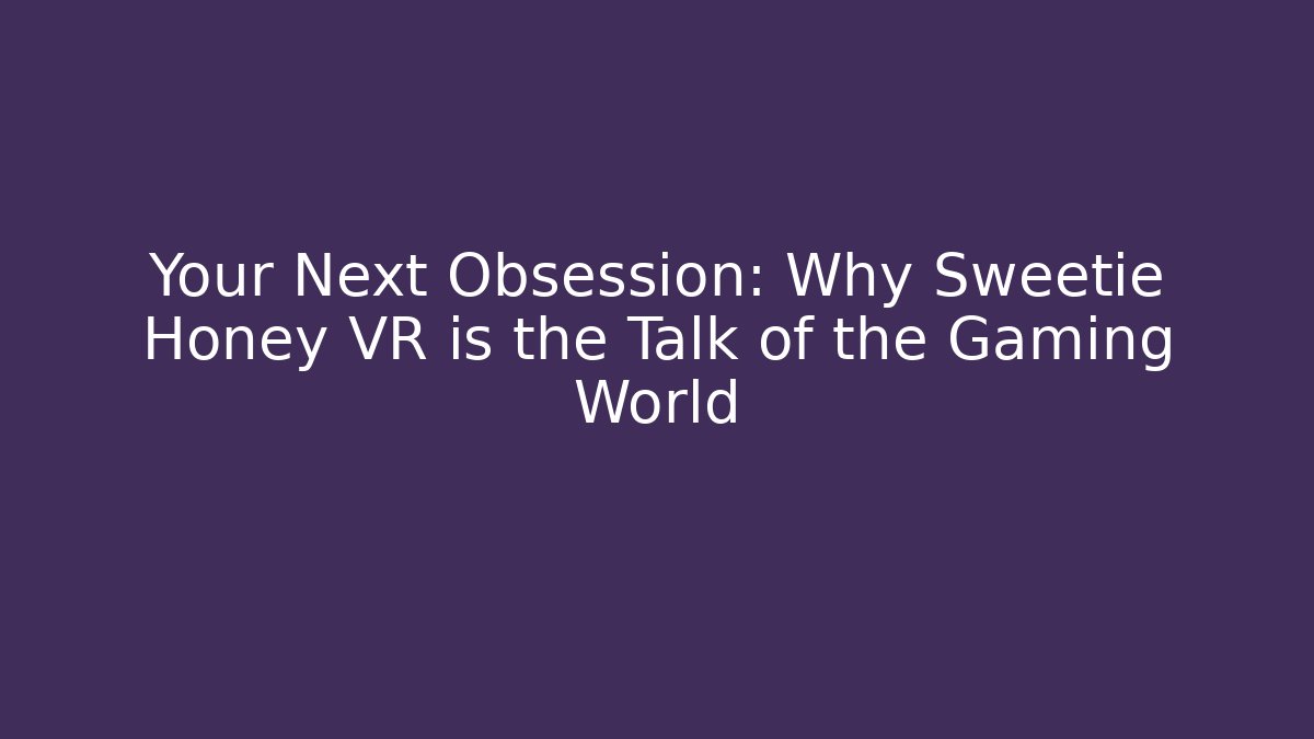 Your Next Obsession: Why Sweetie Honey VR is the Talk of the Gaming World