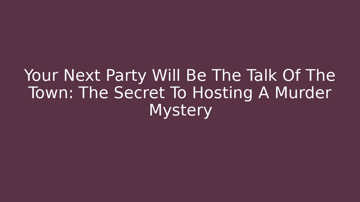 Your Next Party Will Be The Talk Of The Town: The Secret To Hosting A Murder Mystery