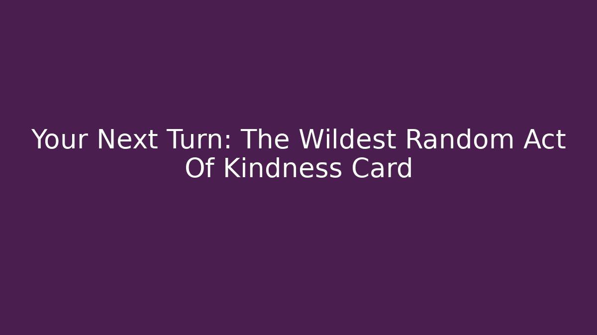 Your Next Turn: The Wildest Random Act Of Kindness Card