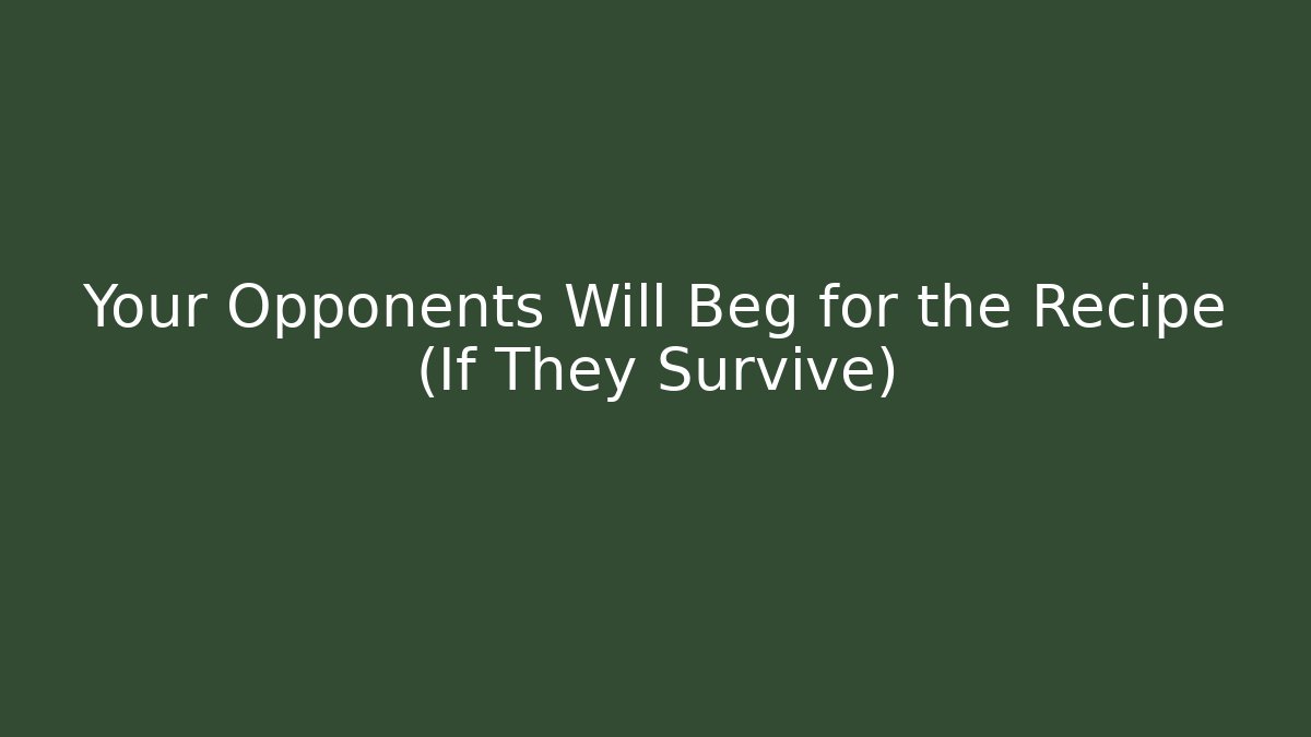 Your Opponents Will Beg for the Recipe (If They Survive)