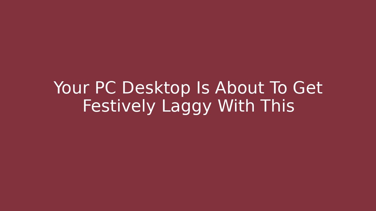 Your PC Desktop Is About To Get Festively Laggy With This