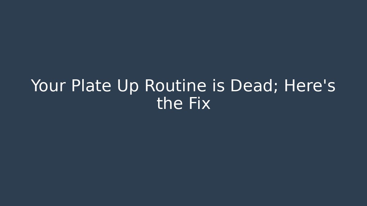 Your Plate Up Routine is Dead; Here's the Fix