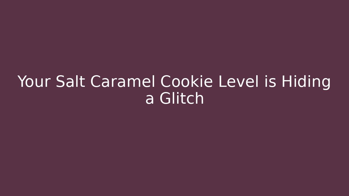 Your Salt Caramel Cookie Level is Hiding a Glitch