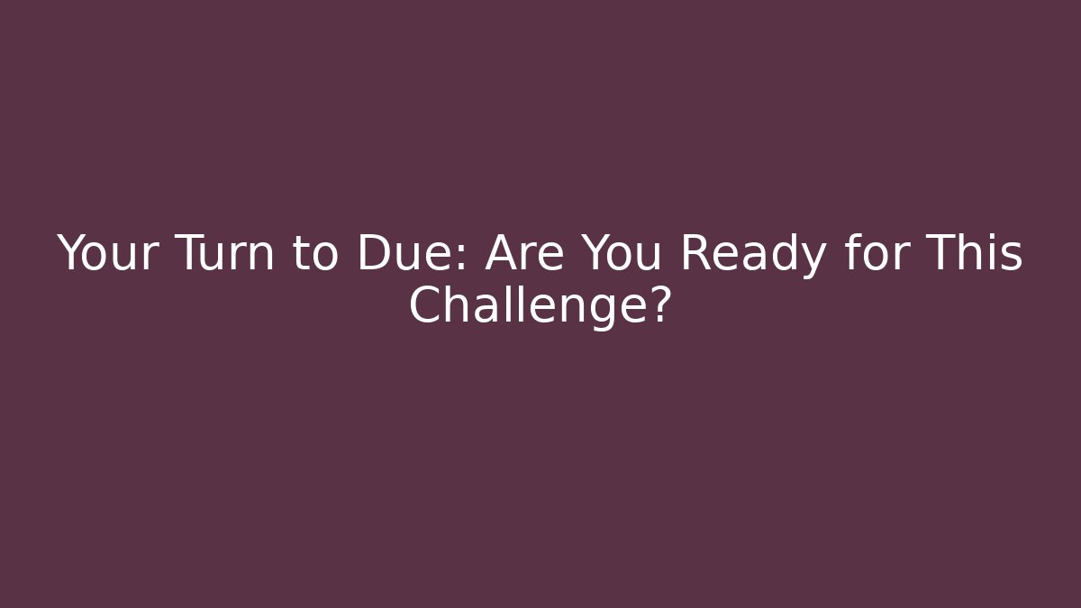 Your Turn to Due: Are You Ready for This Challenge?