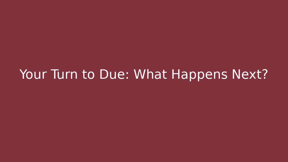 Your Turn to Due: What Happens Next?