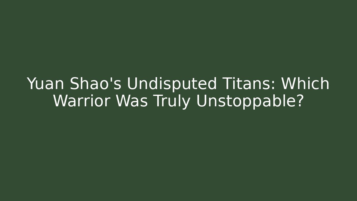 Yuan Shao's Undisputed Titans: Which Warrior Was Truly Unstoppable?