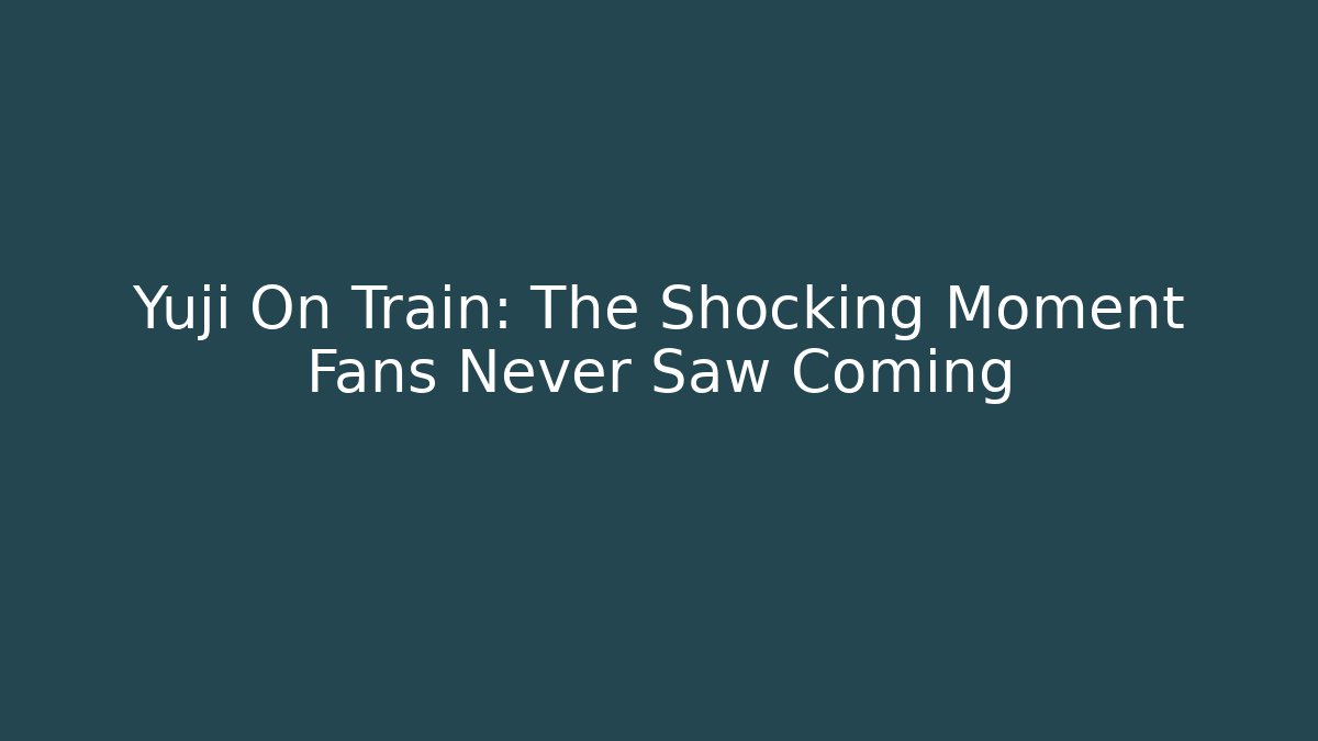 Yuji On Train: The Shocking Moment Fans Never Saw Coming - Andrea Zevedo