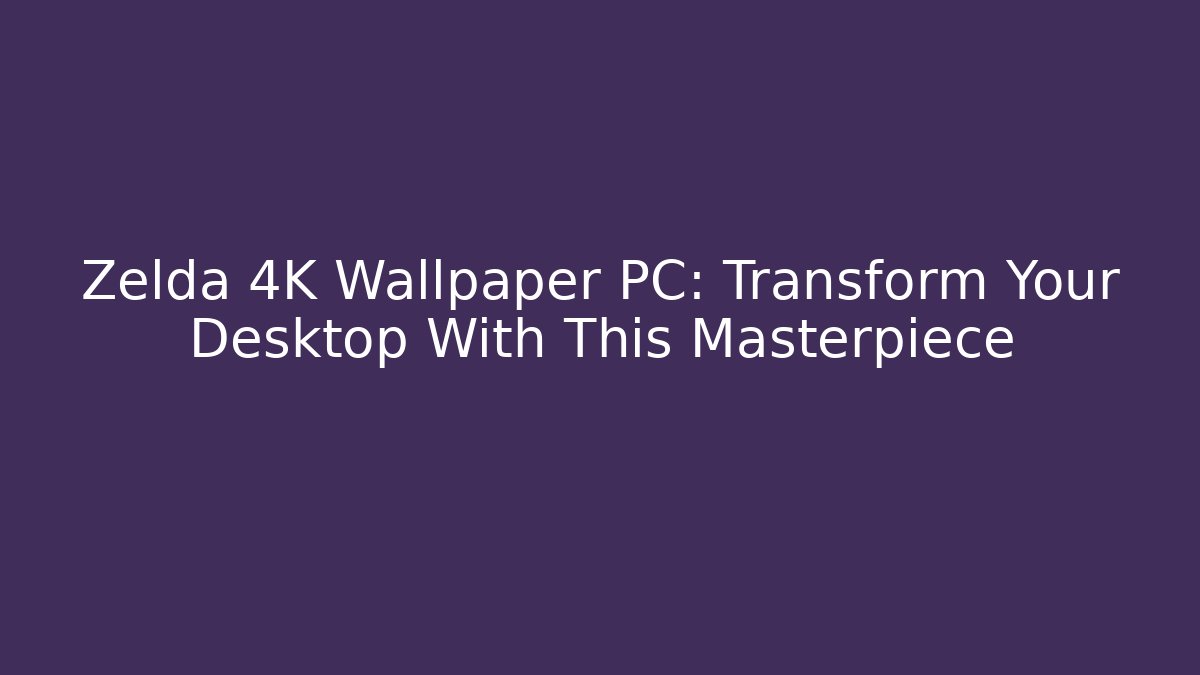 Zelda 4K Wallpaper PC: Transform Your Desktop With This Masterpiece