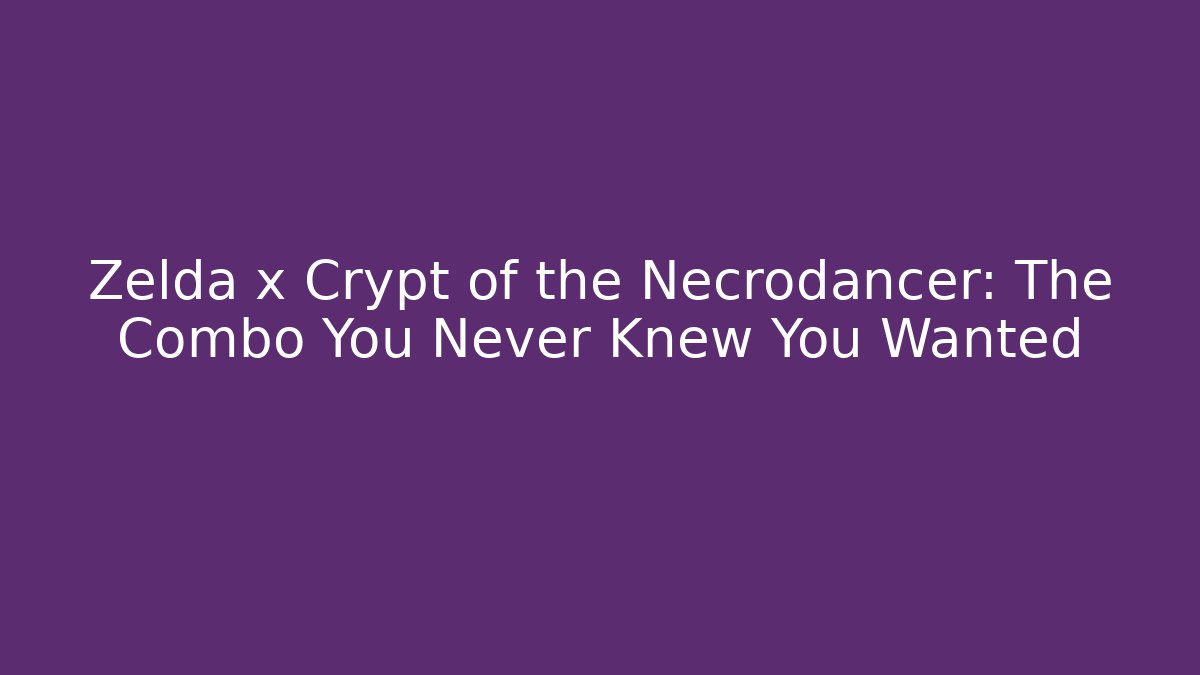 Zelda x Crypt of the Necrodancer: The Combo You Never Knew You Wanted