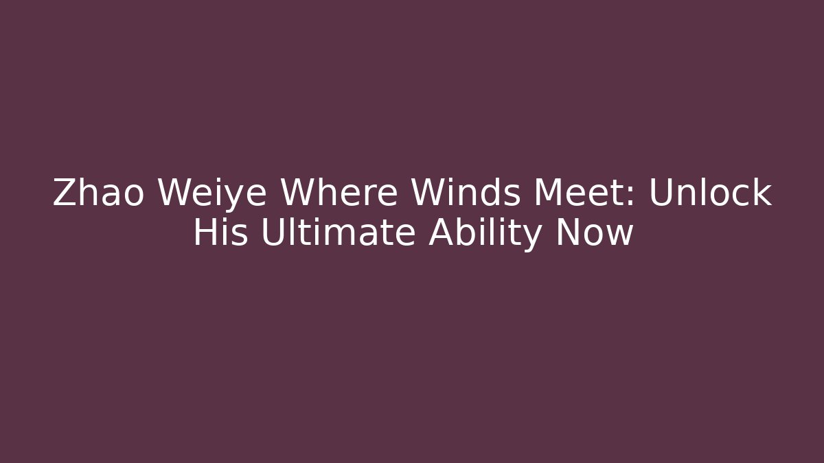 Zhao Weiye Where Winds Meet: Unlock His Ultimate Ability Now