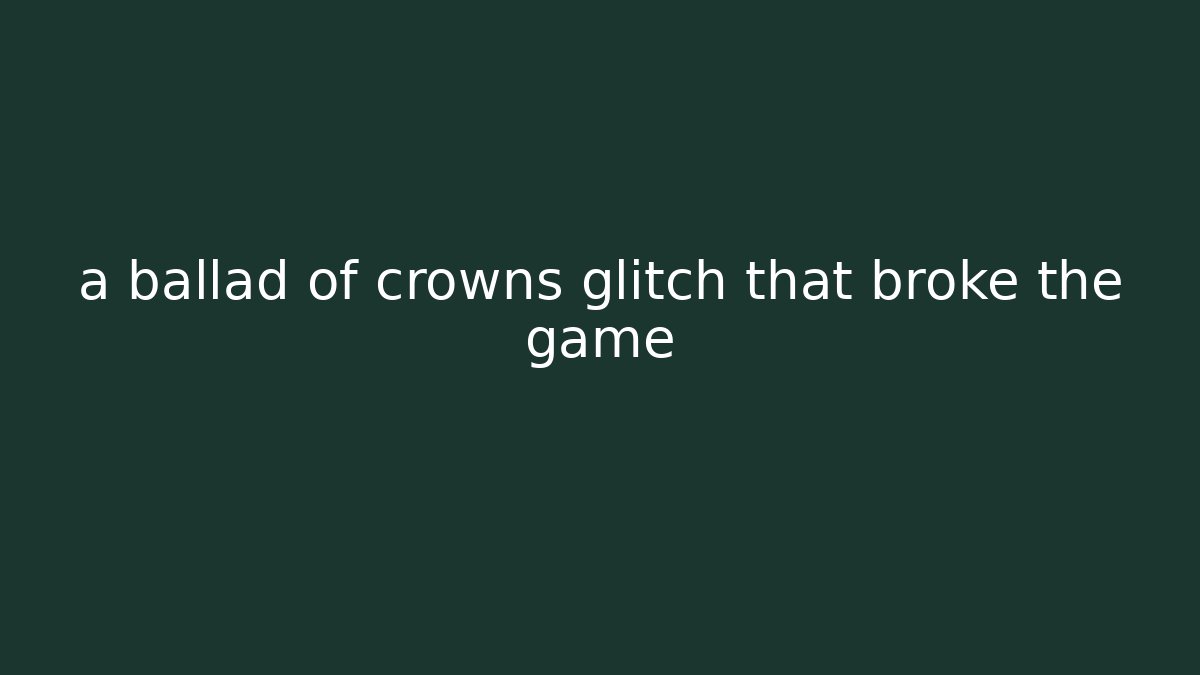 a ballad of crowns glitch that broke the game