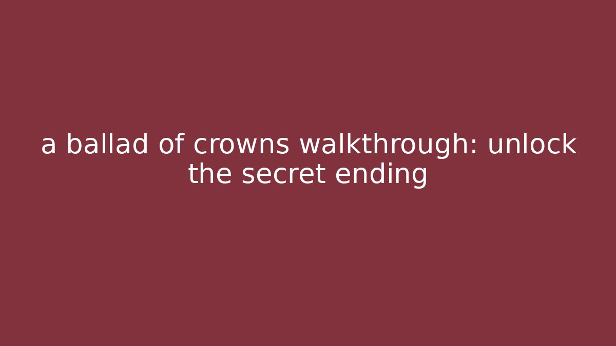 a ballad of crowns walkthrough: unlock the secret ending