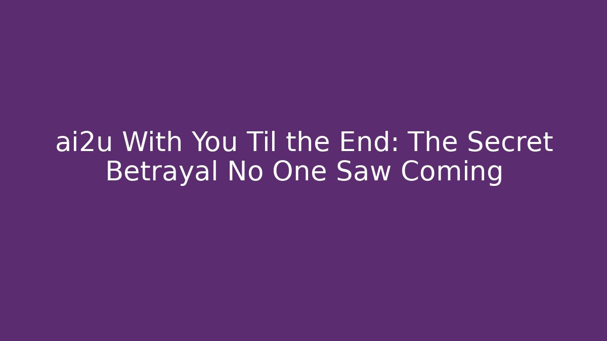 ai2u With You Til the End: The Secret Betrayal No One Saw Coming