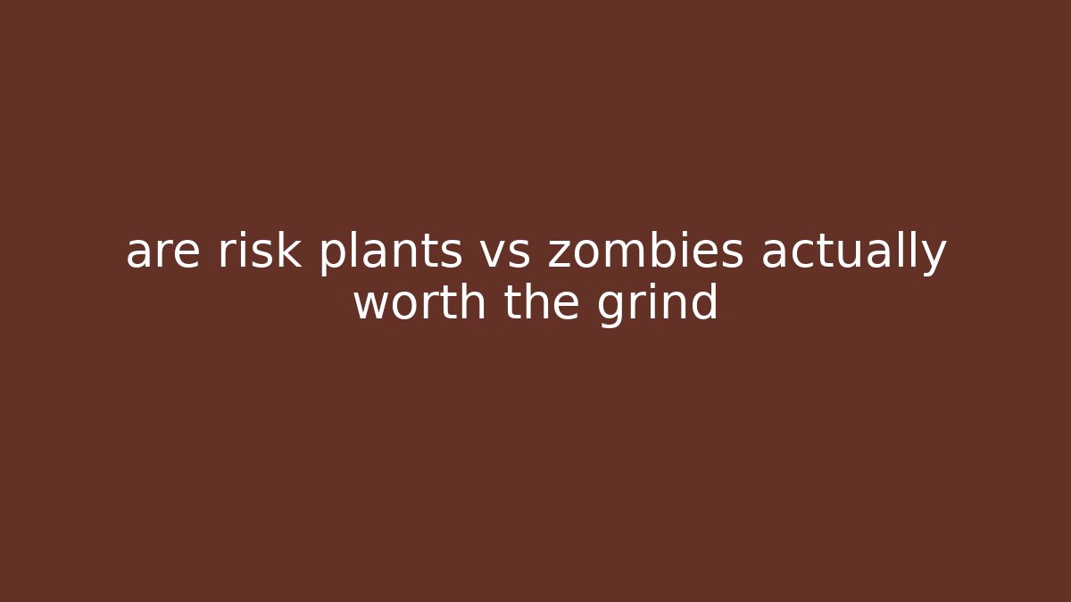 are risk plants vs zombies actually worth the grind