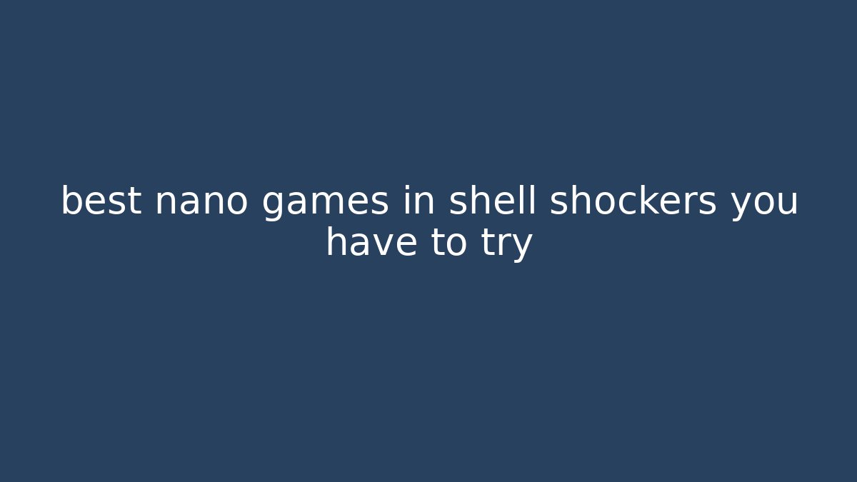 best nano games in shell shockers you have to try