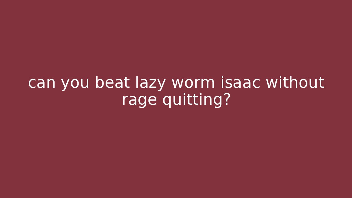 can you beat lazy worm isaac without rage quitting?
