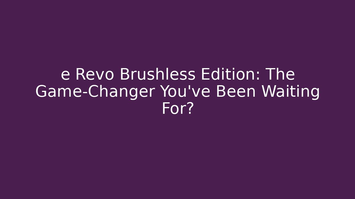 e Revo Brushless Edition: The Game-Changer You’ve Been Waiting For?