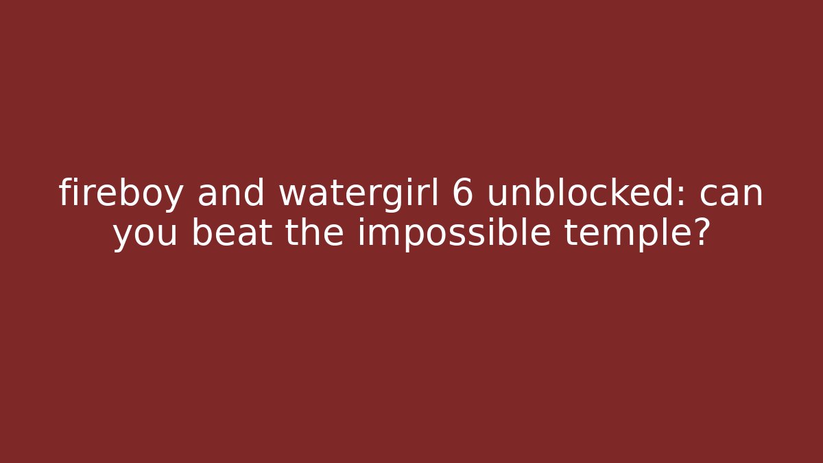 fireboy and watergirl 6 unblocked: can you beat the impossible temple?