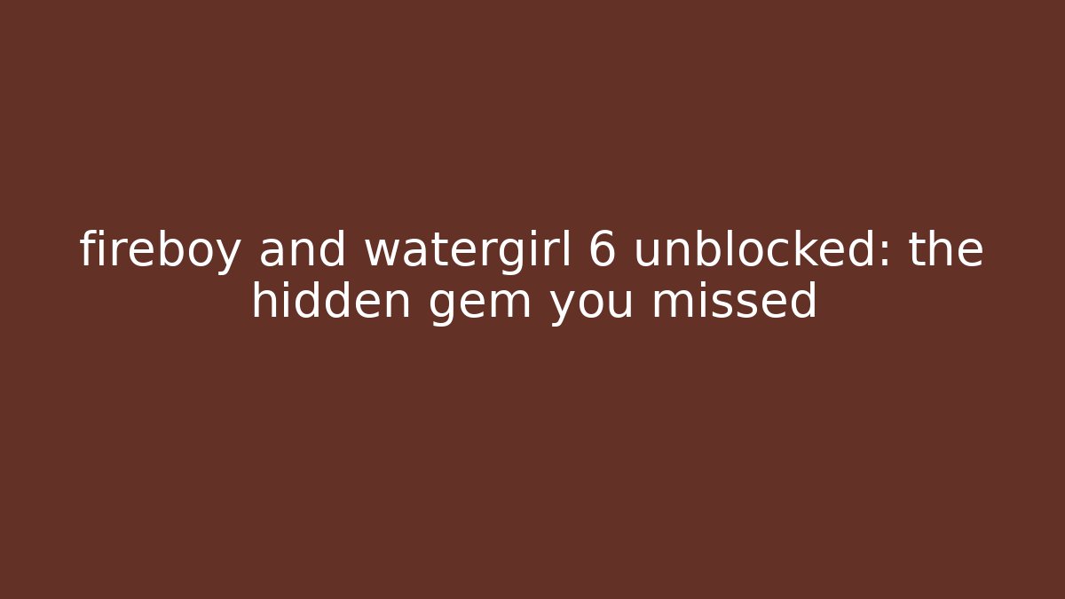 fireboy and watergirl 6 unblocked: the hidden gem you missed - Andrea Zevedo