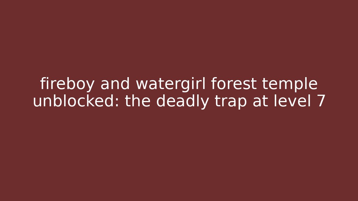 fireboy and watergirl forest temple unblocked: the deadly trap at level 7