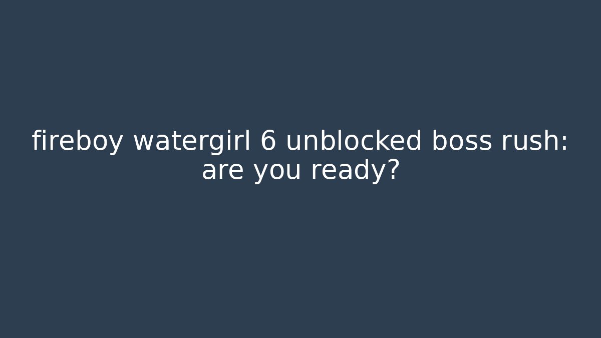 fireboy watergirl 6 unblocked boss rush: are you ready?