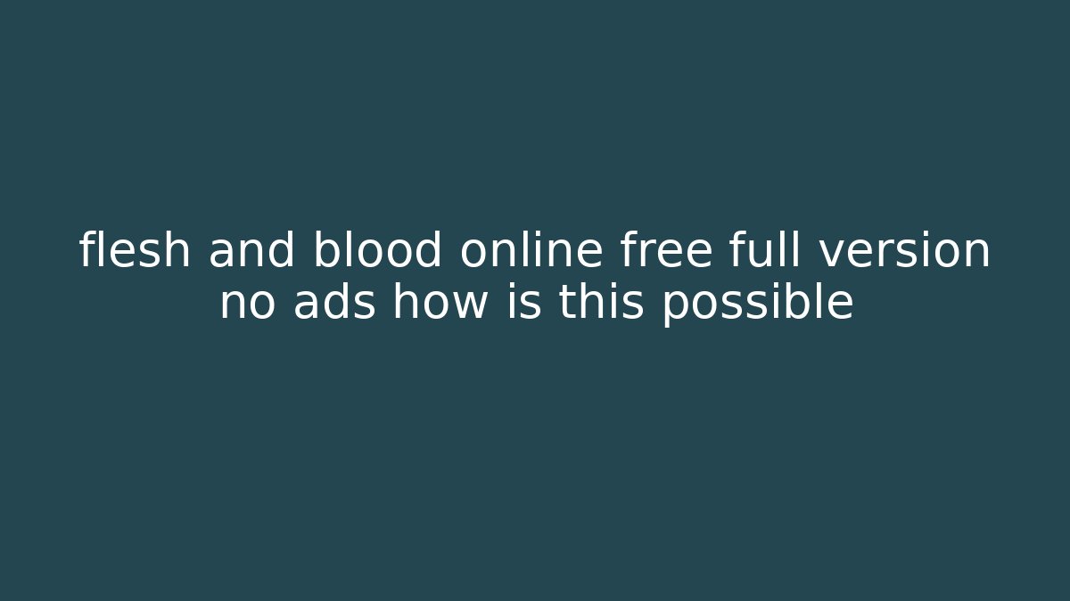 flesh and blood online free full version no ads how is this possible