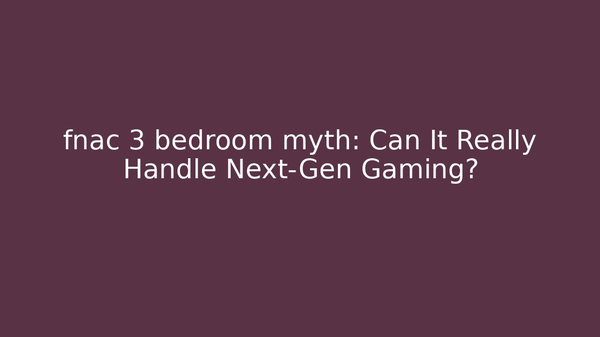 fnac 3 bedroom myth: Can It Really Handle Next-Gen Gaming?