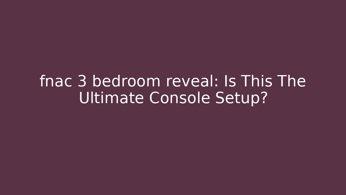 fnac 3 bedroom reveal: Is This The Ultimate Console Setup?