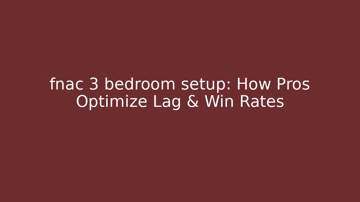 fnac 3 bedroom setup: How Pros Optimize Lag & Win Rates