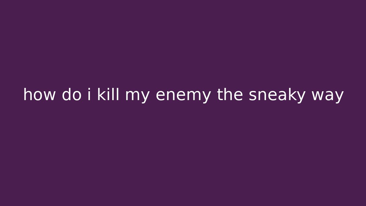 how do i kill my enemy the sneaky way