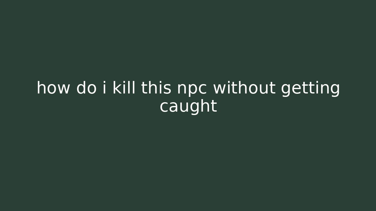 how do i kill this npc without getting caught - Andrea Zevedo