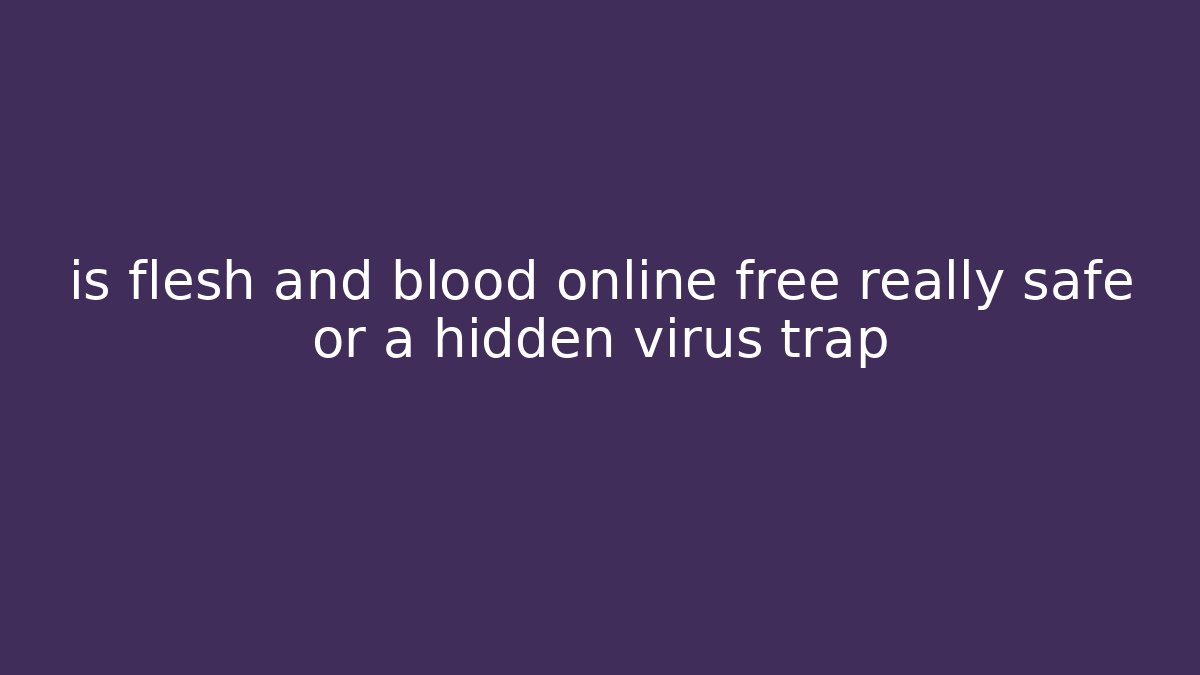 is flesh and blood online free really safe or a hidden virus trap