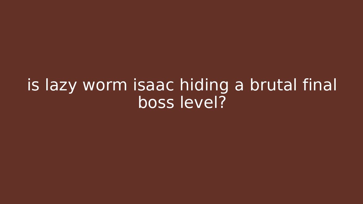 is lazy worm isaac hiding a brutal final boss level?