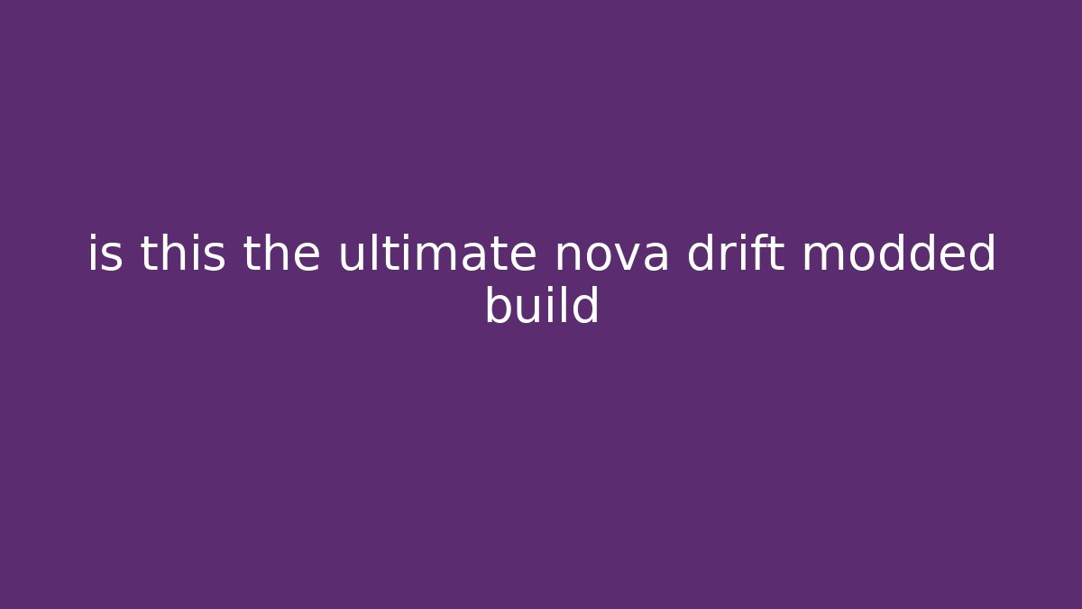 is this the ultimate nova drift modded build