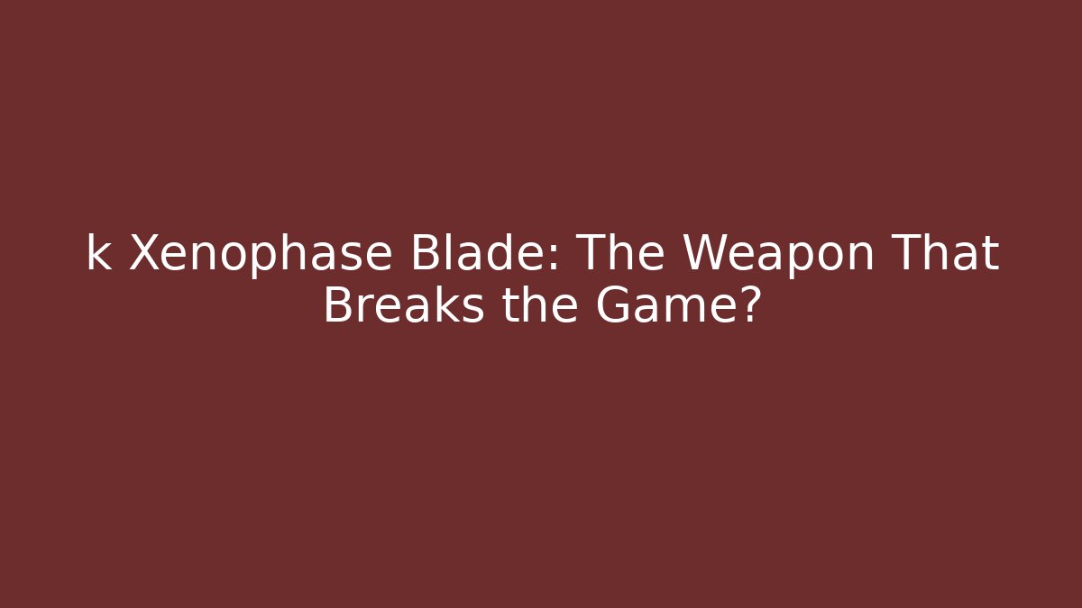 k Xenophase Blade: The Weapon That Breaks the Game?