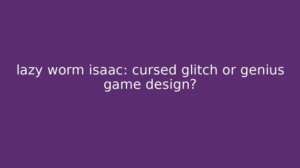 lazy worm isaac: cursed glitch or genius game design?
