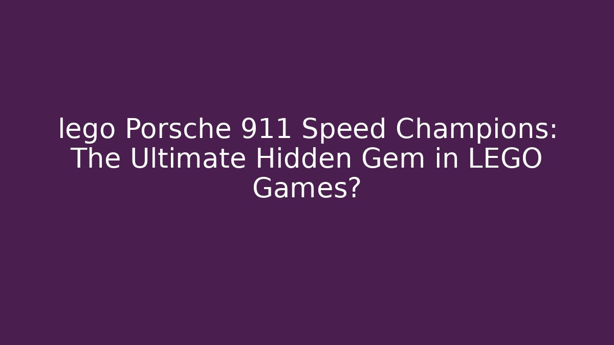 lego Porsche 911 Speed Champions: The Ultimate Hidden Gem in LEGO Games?