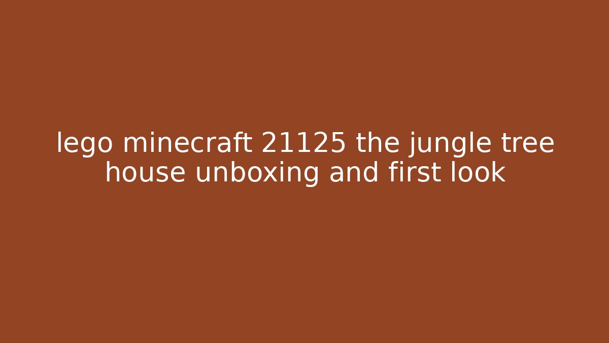 lego minecraft 21125 the jungle tree house unboxing and first look